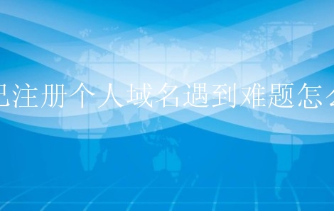 自己注册个人域名遇到难题怎么办？盘点个人域名注册问题