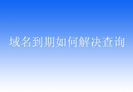 域名到期如何解决查询？常见的域名到期查询方法有哪些？