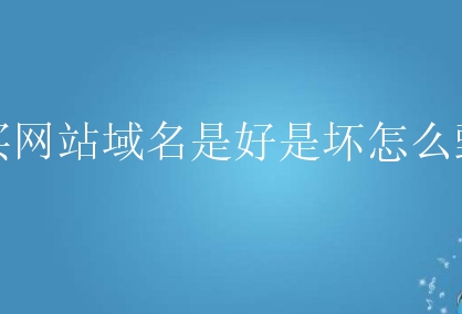 购买网站域名是好是坏怎么甄别？新手要怎么避开这些坑？