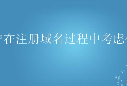 用户在注册域名过程中考虑什么？有什么需要做的？