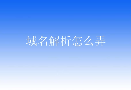 域名解析怎么弄？新手对解析域名了解什么步骤？